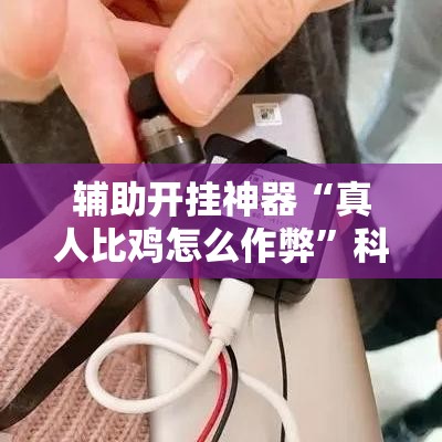 辅助开挂神器“真人比鸡怎么作弊”科技辅助神器手机版教程