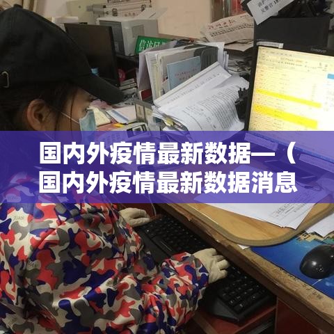 国内外疫情最新数据—（国内外疫情最新数据消息）
