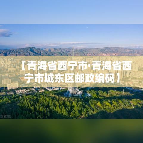 【青海省西宁市·青海省西宁市城东区邮政编码】