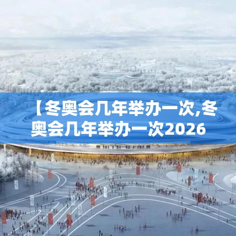 【冬奥会几年举办一次,冬奥会几年举办一次2026年】 【冬奥会几年举办一次,冬奥会几年举办一次2026年】