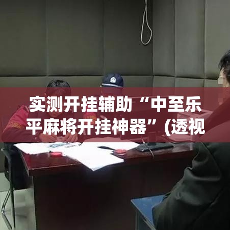 实测开挂辅助“中至乐平麻将开挂神器”(透视挂)辅助透视教程