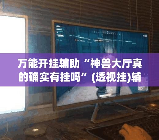 万能开挂辅助“神兽大厅真的确实有挂吗	”(透视挂)辅助透视教程