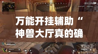 万能开挂辅助“神兽大厅真的确实有挂吗”(透视挂)辅助透视教程