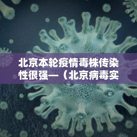 北京本轮疫情毒株传染性很强—（北京病毒实时消息）