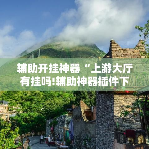 辅助开挂神器“上游大厅有挂吗!辅助神器插件下载