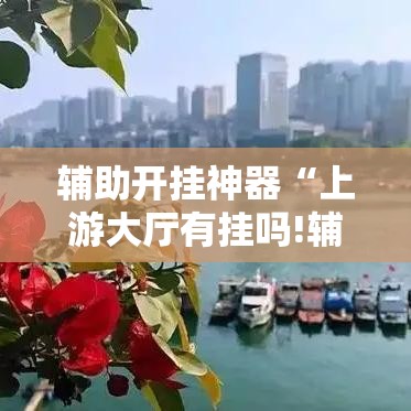 辅助开挂神器“上游大厅有挂吗!辅助神器插件下载