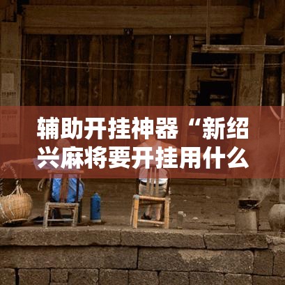 辅助开挂神器“新绍兴麻将要开挂用什么软件!辅助神器插件下载