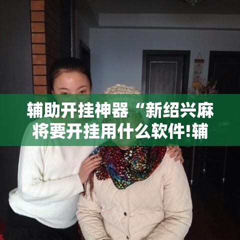 辅助开挂神器“新绍兴麻将要开挂用什么软件!辅助神器插件下载