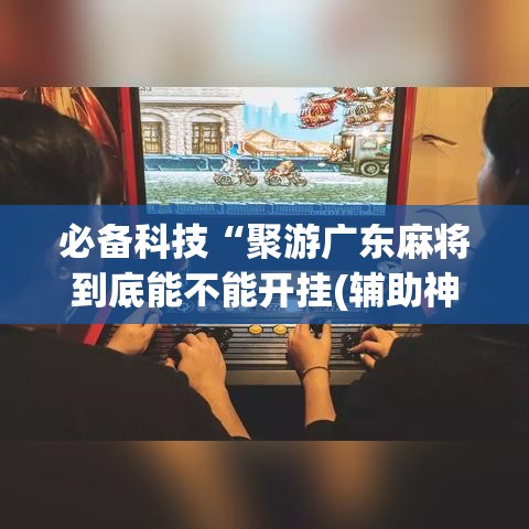 必备科技“聚游广东麻将到底能不能开挂(辅助神器)开挂详细教程