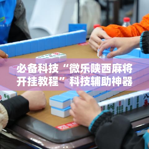 必备科技“微乐陕西麻将开挂教程	”科技辅助神器手机版教程