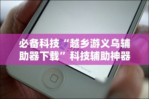 必备科技“越乡游义乌辅助器下载”科技辅助神器手机版教程