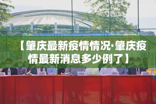 【肇庆最新疫情情况·肇庆疫情最新消息多少例了】