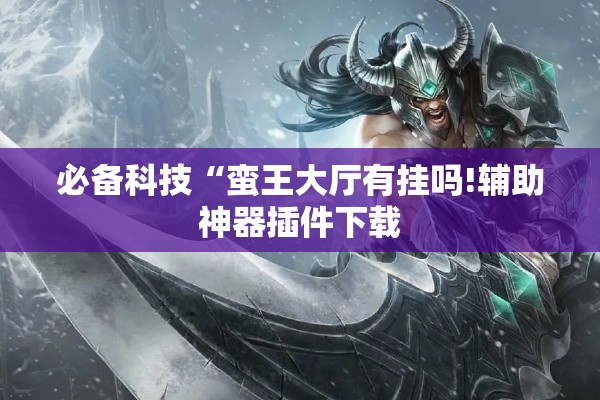 必备科技“蛮王大厅有挂吗!辅助神器插件下载