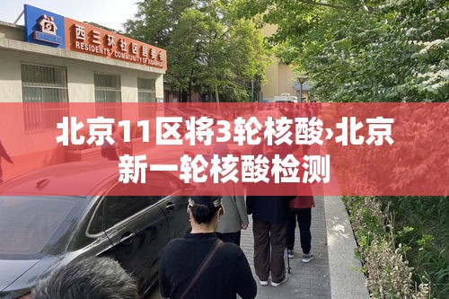北京11区将3轮核酸›北京新一轮核酸检测