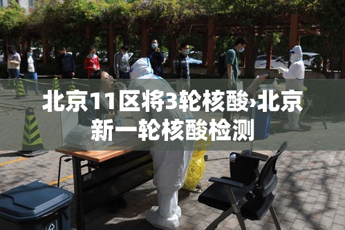 北京11区将3轮核酸›北京新一轮核酸检测