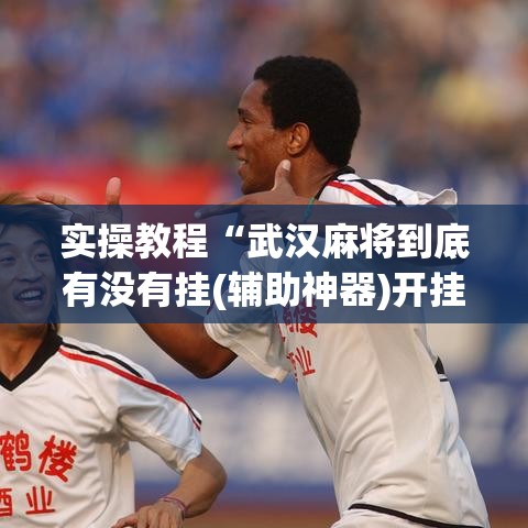 实操教程“武汉麻将到底有没有挂(辅助神器)开挂详细教程 实操教程“武汉麻将到底有没有挂(辅助神器)开挂详细教程