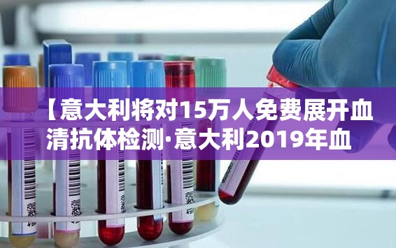 【意大利将对15万人免费展开血清抗体检测·意大利2019年血样重检】