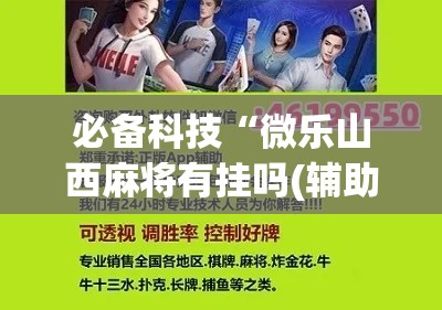 必备科技“微乐山西麻将有挂吗(辅助神器)开挂详细教程 必备科技“微乐山西麻将有挂吗(辅助神器)开挂详细教程