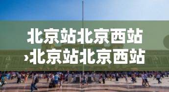 北京站北京西站›北京站北京西站有多远