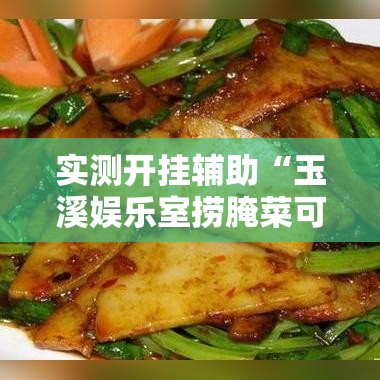 实测开挂辅助“玉溪娱乐室捞腌菜可以开挂吗!辅助神器插件下载