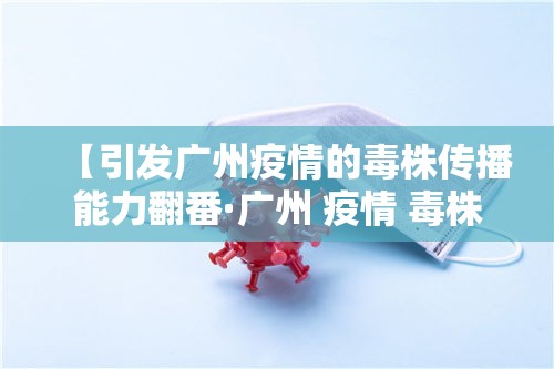 【引发广州疫情的毒株传播能力翻番·广州 疫情 毒株】