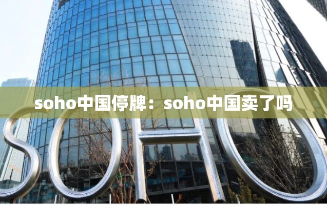 soho中国停牌:soho中国卖了吗 soho中国停牌:soho中国卖了吗