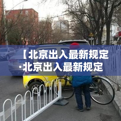 【北京出入最新规定·北京出入最新规定政策】