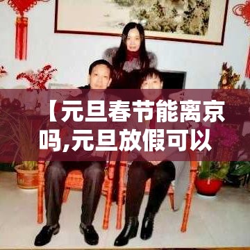 【元旦春节能离京吗,元旦放假可以离京吗】