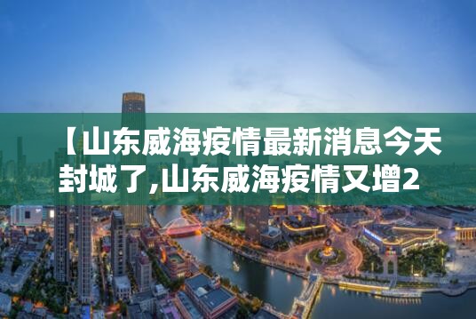 【山东威海疫情最新消息今天封城了,山东威海疫情又增2例最新通报】