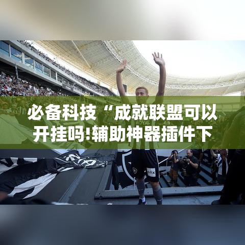 必备科技“成就联盟可以开挂吗!辅助神器插件下载