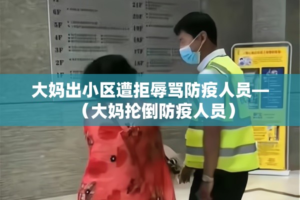 大妈出小区遭拒辱骂防疫人员—（大妈抡倒防疫人员）