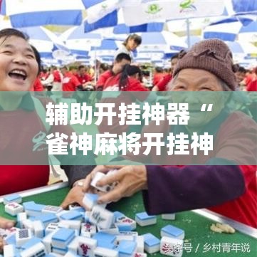 辅助开挂神器“雀神麻将开挂神器通用版!辅助神器插件下载