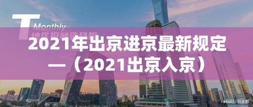 2021年出京进京最新规定—（2021出京入京）