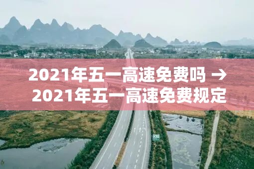 2021年五一高速免费吗 → 2021年五一高速免费规定