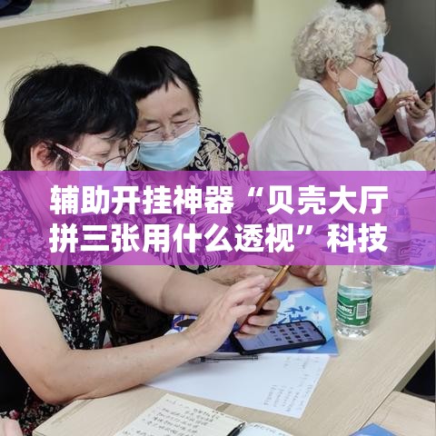 辅助开挂神器“贝壳大厅拼三张用什么透视”科技辅助神器手机版教程