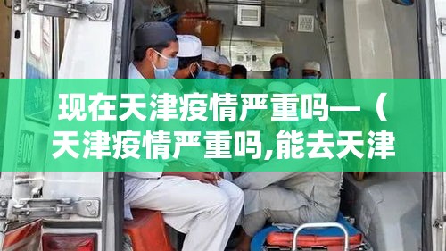 现在天津疫情严重吗—（天津疫情严重吗,能去天津吗）