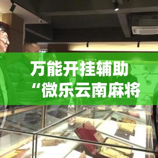 万能开挂辅助“微乐云南麻将有挂吗(辅助神器)开挂详细教程