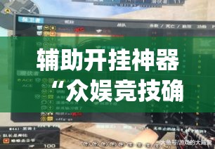 辅助开挂神器“众娱竞技确实真的有挂”(透视挂)辅助透视教程