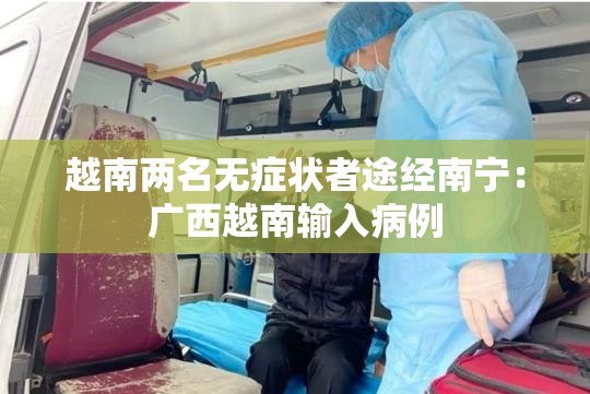 越南两名无症状者途经南宁:广西越南输入病例 越南两名无症状者途经南宁:广西越南输入病例