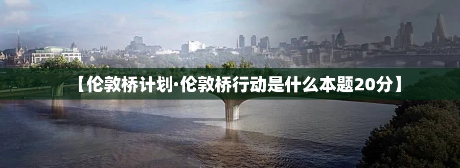 【伦敦桥计划·伦敦桥行动是什么本题20分】