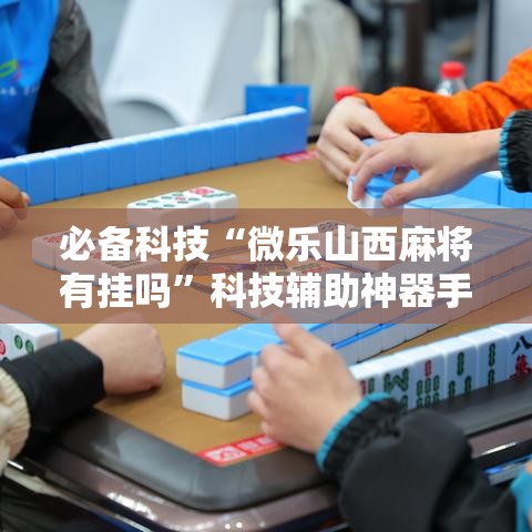 必备科技“微乐山西麻将有挂吗”科技辅助神器手机版教程