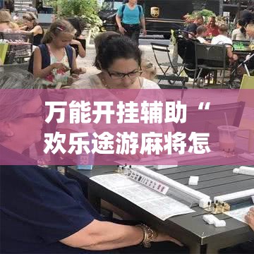 万能开挂辅助“欢乐途游麻将怎么开挂(辅助神器)开挂详细教程