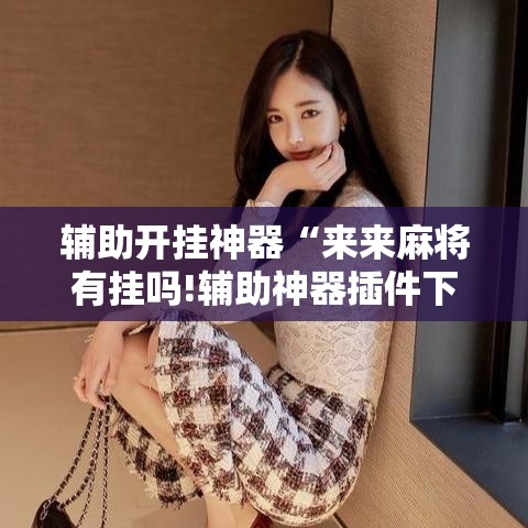 辅助开挂神器“来来麻将有挂吗!辅助神器插件下载 辅助开挂神器“来来麻将有挂吗!辅助神器插件下载