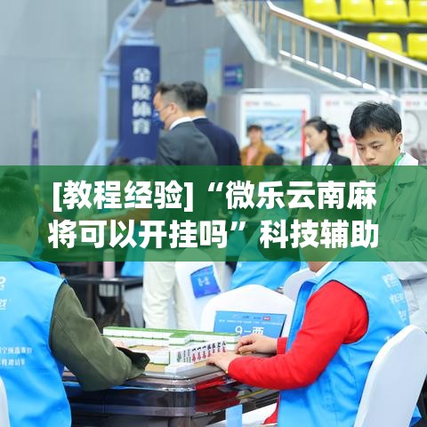 [教程经验]“微乐云南麻将可以开挂吗”科技辅助神器手机版教程