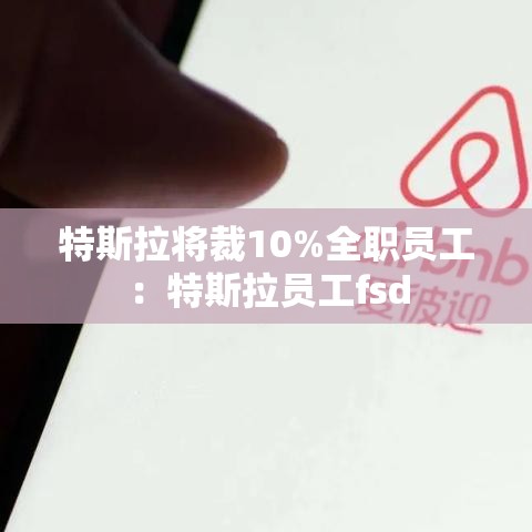 特斯拉将裁10%全职员工：特斯拉员工fsd