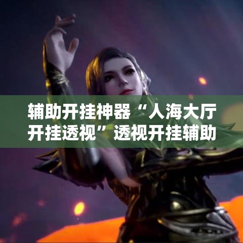 辅助开挂神器“人海大厅开挂透视	”透视开挂辅助教程