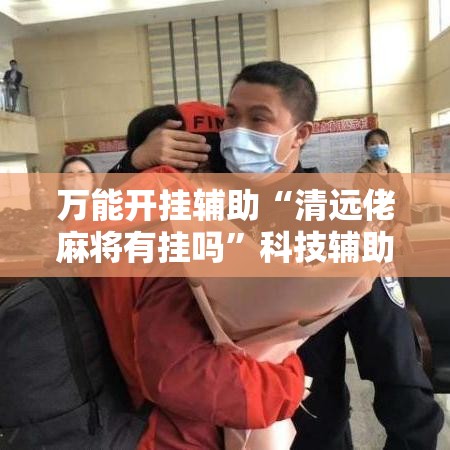 万能开挂辅助“清远佬麻将有挂吗”科技辅助神器手机版教程