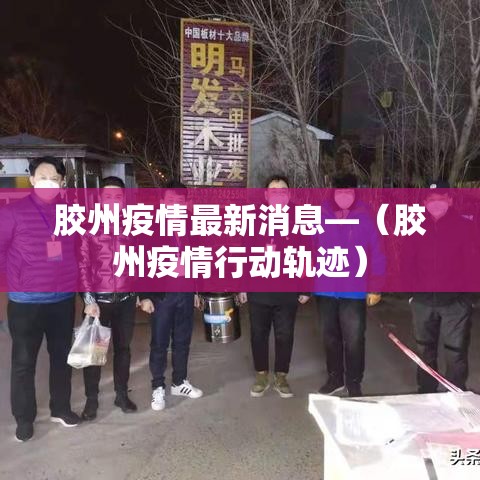胶州疫情最新消息—(胶州疫情行动轨迹) 胶州疫情最新消息—(胶州疫情行动轨迹)