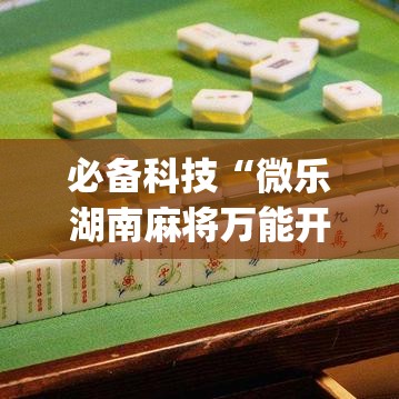 必备科技“微乐湖南麻将万能开挂器免费(辅助神器)开挂详细教程
