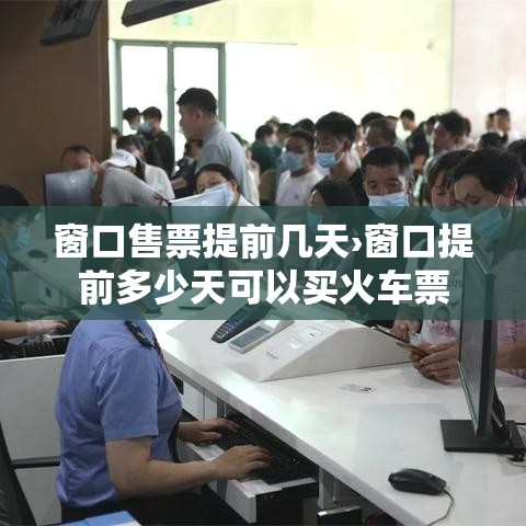 窗口售票提前几天›窗口提前多少天可以买火车票